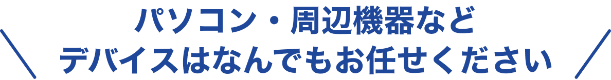 パソコン・周辺機器などデバイスはなんでもお任せください