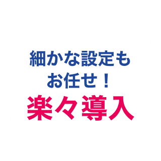 細かな設定もお任せ！楽々導入