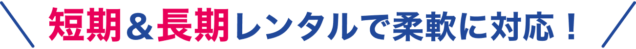 短期&長期レンタルで柔軟に対応！